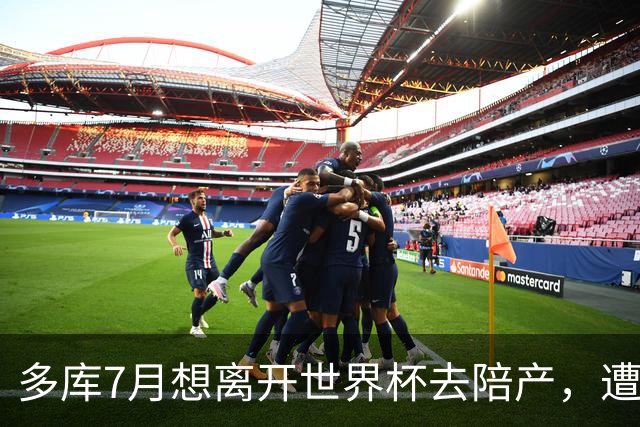 多库7月想离开世界杯去陪产，遭媒体人批评：当爹的陪产有什么用